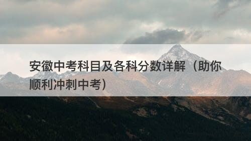 安徽中考科目及各科分数详解（助你顺利冲刺中考）