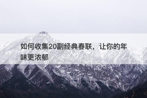 如何收集20副经典春联，让你的年味更浓郁