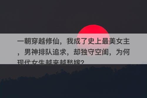 一朝穿越修仙，我成了史上最美女主，男神排队追求，却独守空闺，为何现代女生越来越愁嫁？