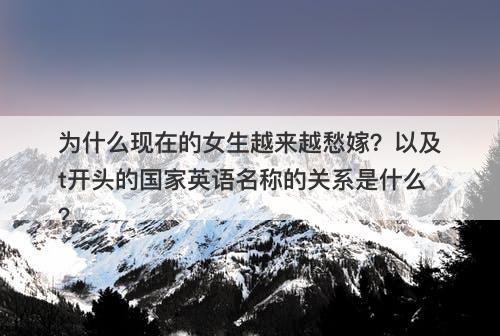 为什么现在的女生越来越愁嫁？以及t开头的国家英语名称的关系是什么？