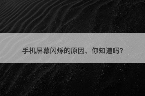手机屏幕闪烁的原因，你知道吗？