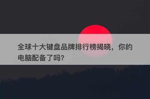 全球十大键盘品牌排行榜揭晓，你的电脑配备了吗？-图1