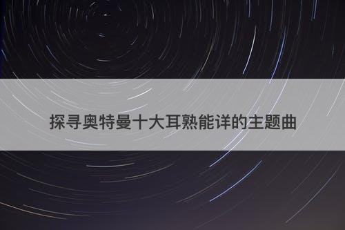 探寻奥特曼十大耳熟能详的主题曲-图1