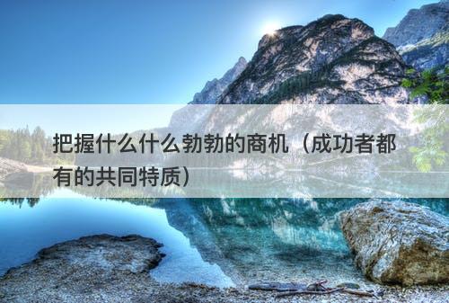 把握什么什么勃勃的商机（成功者都有的共同特质）