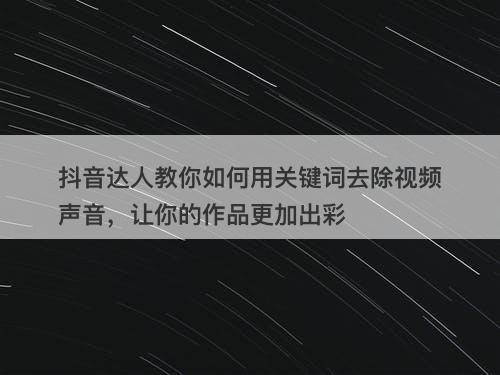 抖音达人教你如何用关键词去除视频声音，让你的作品更加出彩
