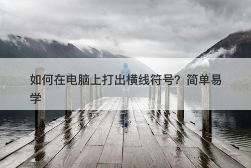 如何在电脑上打出横线符号？简单易学