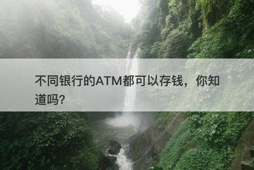 不同银行的ATM都可以存钱，你知道吗？