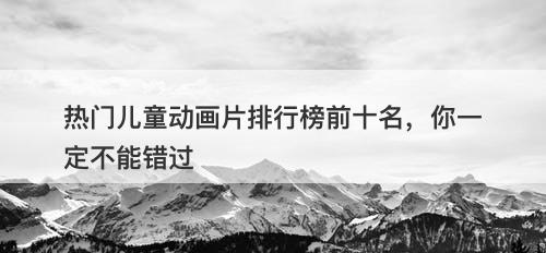 热门儿童动画片排行榜前十名，你一定不能错过
