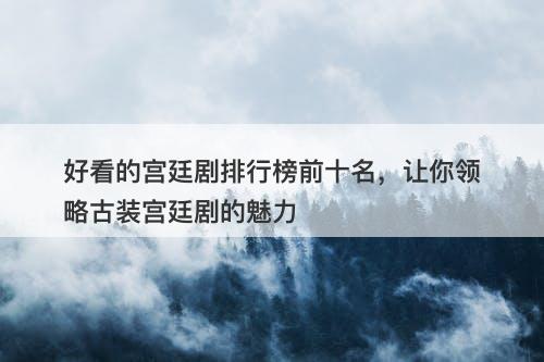 好看的宫廷剧排行榜前十名，让你领略古装宫廷剧的魅力
