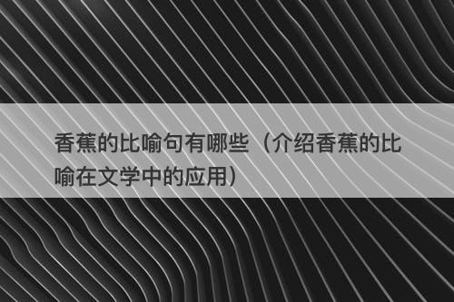 香蕉的比喻句有哪些（介绍香蕉的比喻在文学中的应用）