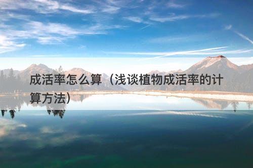 成活率怎么算（浅谈植物成活率的计算方法）