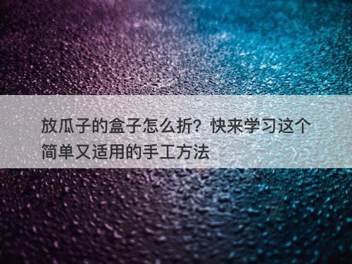 放瓜子的盒子怎么折？快来学习这个简单又适用的手工方法