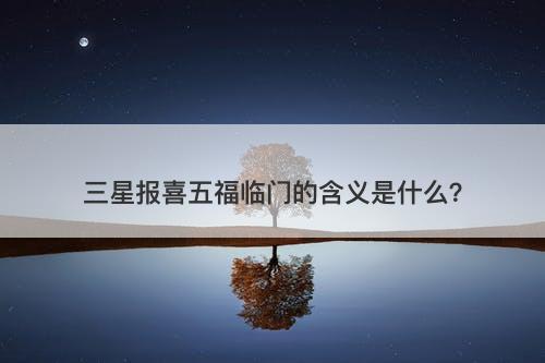 三星报喜五福临门的含义是什么？