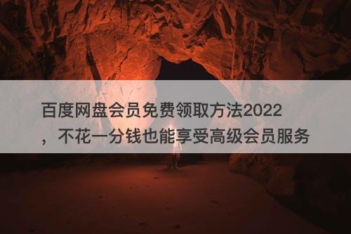 百度网盘会员免费领取方法2022，不花一分钱也能享受高级会员服务
