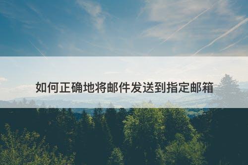 如何正确地将邮件发送到指定邮箱