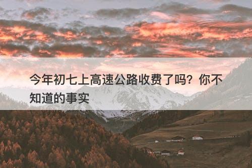 今年初七上高速公路收费了吗？你不知道的事实