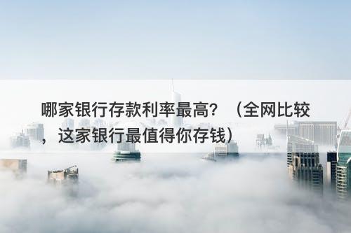 哪家银行存款利率最高？（全网比较，这家银行最值得你存钱）