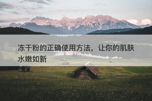 冻干粉的正确使用方法，让你的肌肤水嫩如新