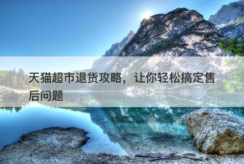 天猫超市退货攻略，让你轻松搞定售后问题