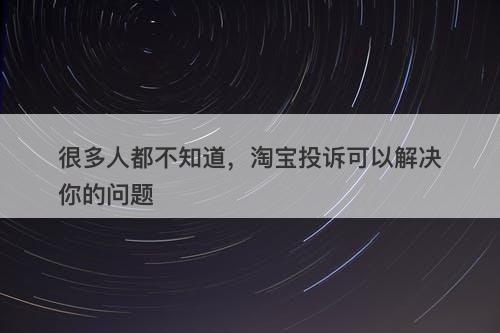 很多人都不知道，淘宝投诉可以解决你的问题