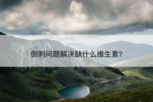 倒刺问题解决缺什么维生素？