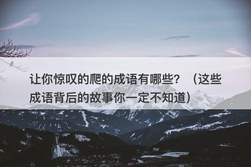 让你惊叹的爬的成语有哪些？（这些成语背后的故事你一定不知道）