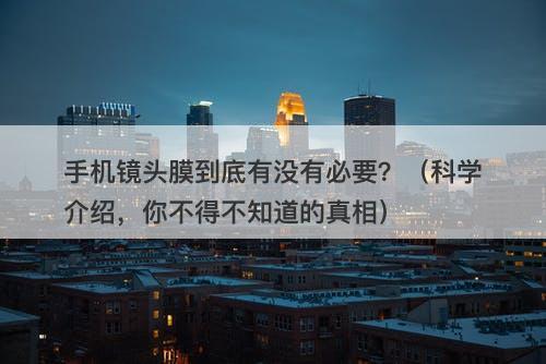 手机镜头膜到底有没有必要？（科学介绍，你不得不知道的真相）