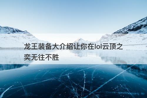 龙王装备大介绍让你在lol云顶之奕无往不胜