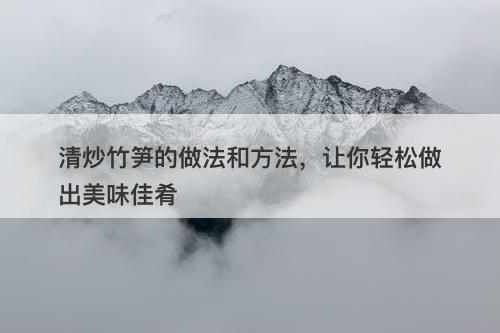 清炒竹笋的做法和方法，让你轻松做出美味佳肴