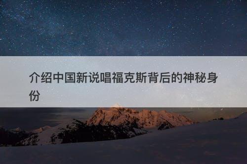 介绍中国新说唱福克斯背后的神秘身份