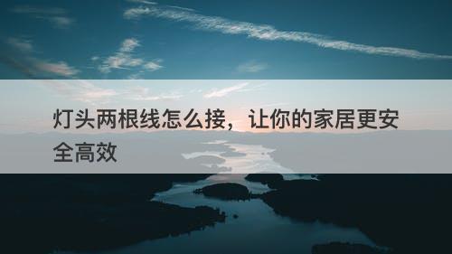 灯头两根线怎么接，让你的家居更安全高效