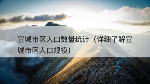 宣城市区人口数量统计（详细了解宣城市区人口规模）