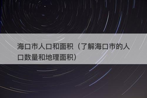 海口市人口和面积（了解海口市的人口数量和地理面积）