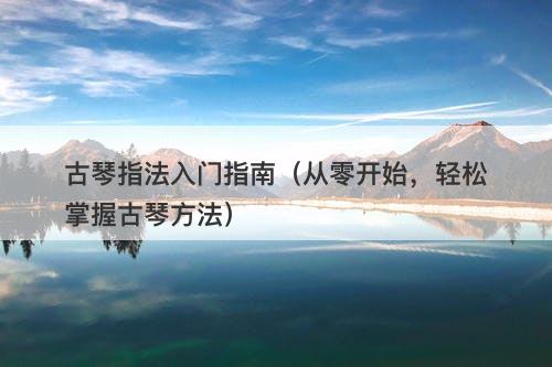 古琴指法入门指南（从零开始，轻松掌握古琴方法）