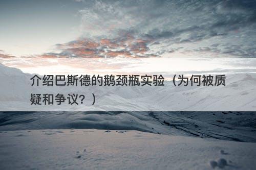 介绍巴斯德的鹅颈瓶实验（为何被质疑和争议？）
