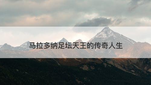 马拉多纳足坛天王的传奇人生