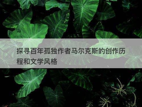 探寻百年孤独作者马尔克斯的创作历程和文学风格