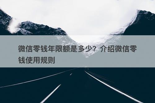 微信零钱年限额是多少？介绍微信零钱使用规则