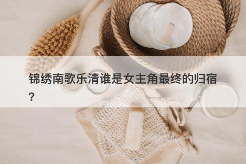 锦绣南歌乐清谁是女主角最终的归宿？