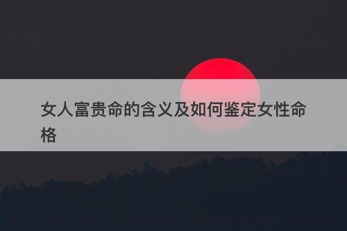 女人富贵命的含义及如何鉴定女性命格