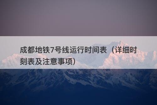 成都地铁7号线运行时间表（详细时刻表及注意事项）