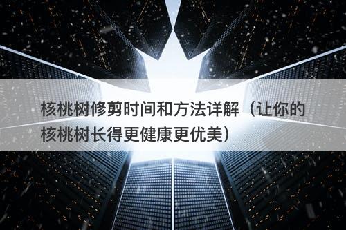 核桃树修剪时间和方法详解（让你的核桃树长得更健康更优美）