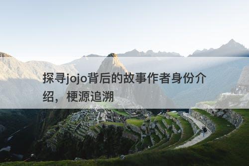 探寻jojo背后的故事作者身份介绍，梗源追溯