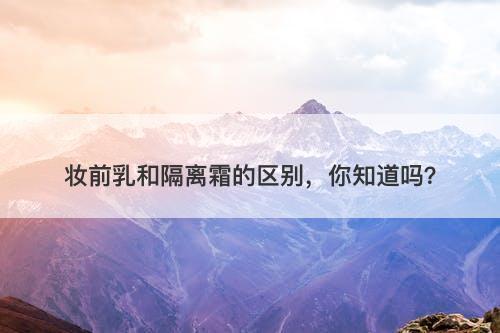 妆前乳和隔离霜的区别，你知道吗？