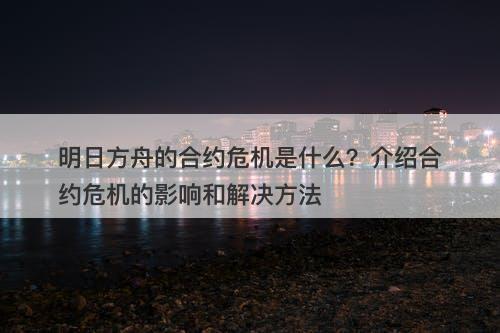 明日方舟的合约危机是什么？介绍合约危机的影响和解决方法