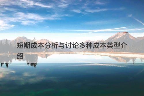 短期成本分析与讨论多种成本类型介绍