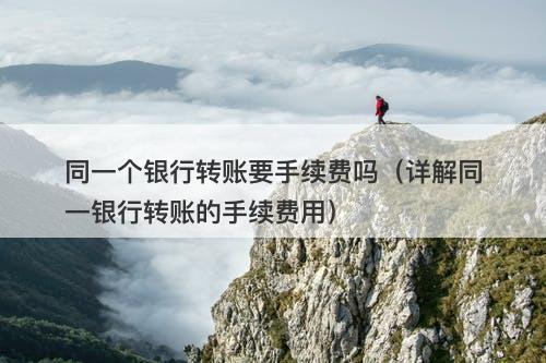 同一个银行转账要手续费吗（详解同一银行转账的手续费用）