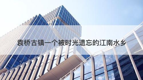 袁桥古镇一个被时光遗忘的江南水乡