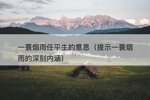 一蓑烟雨任平生的意思（提示一蓑烟雨的深刻内涵）
