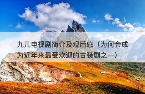 九儿电视剧简介及观后感（为何会成为近年来最受欢迎的古装剧之一）